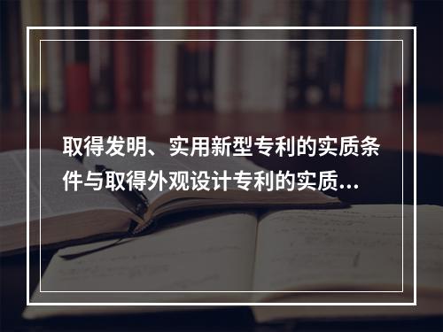 取得发明、实用新型专利的实质条件与取得外观设计专利的实质条件