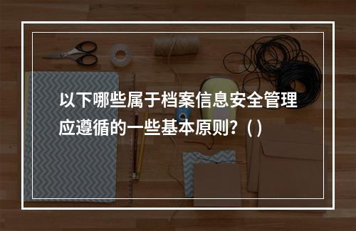 以下哪些属于档案信息安全管理应遵循的一些基本原则？( )