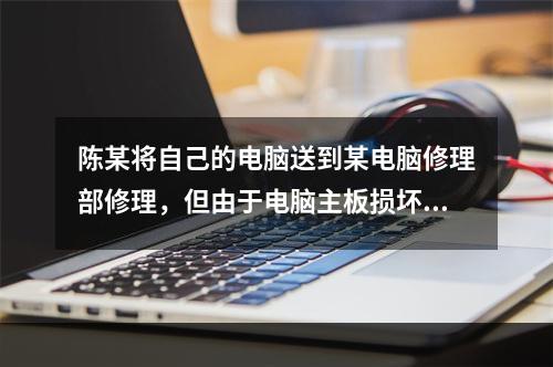 陈某将自己的电脑送到某电脑修理部修理，但由于电脑主板损坏，修