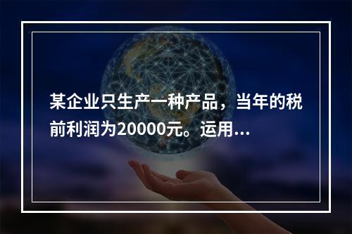 某企业只生产一种产品，当年的税前利润为20000元。运用本量