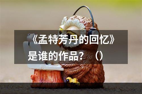 《孟特芳丹的回忆》是谁的作品？（）