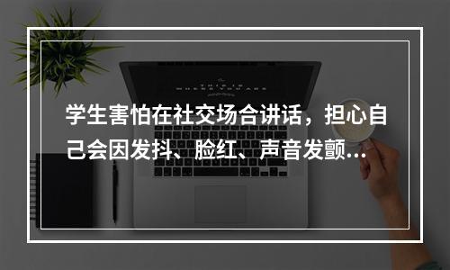 学生害怕在社交场合讲话，担心自己会因发抖、脸红、声音发颤、口