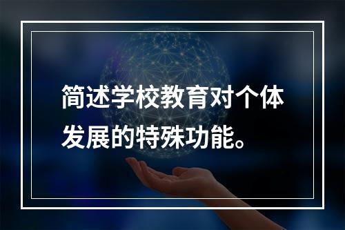 简述学校教育对个体发展的特殊功能。