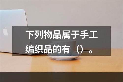 下列物品属于手工编织品的有（）。