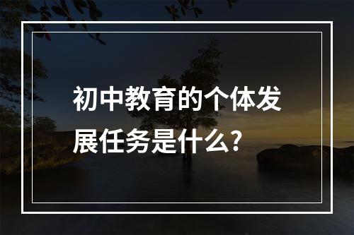 初中教育的个体发展任务是什么?