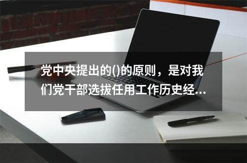 党中央提出的()的原则，是对我们党干部选拔任用工作历史经验的