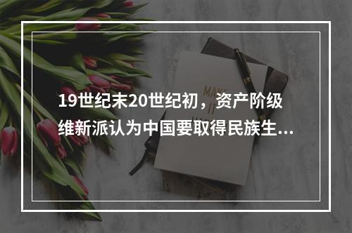 19世纪末20世纪初，资产阶级维新派认为中国要取得民族生存和