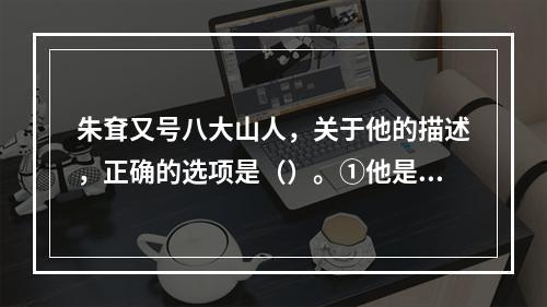 朱耷又号八大山人，关于他的描述，正确的选项是（）。①他是明代