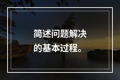 简述问题解决的基本过程。