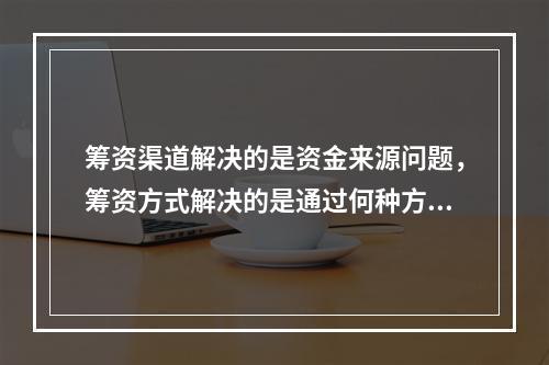 筹资渠道解决的是资金来源问题，筹资方式解决的是通过何种方式取