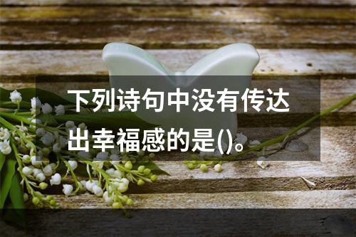 下列诗句中没有传达出幸福感的是()。