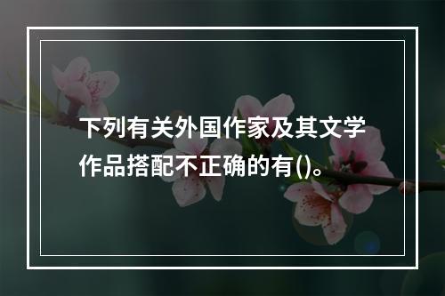 下列有关外国作家及其文学作品搭配不正确的有()。