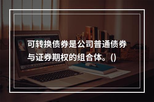 可转换债券是公司普通债券与证券期权的组合体。()