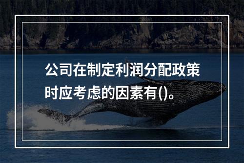 公司在制定利润分配政策时应考虑的因素有()。