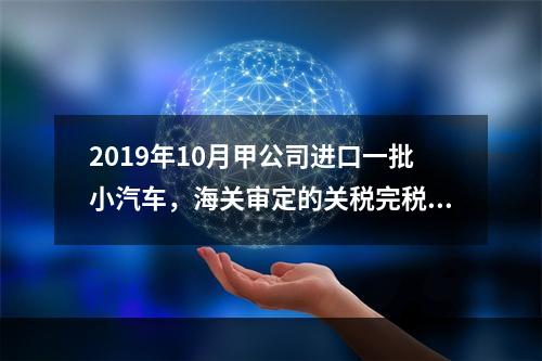 2019年10月甲公司进口一批小汽车，海关审定的关税完税价格