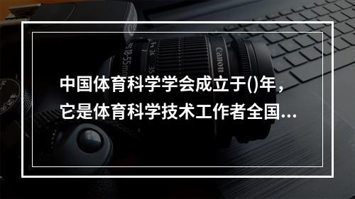 中国体育科学学会成立于()年，它是体育科学技术工作者全国性的