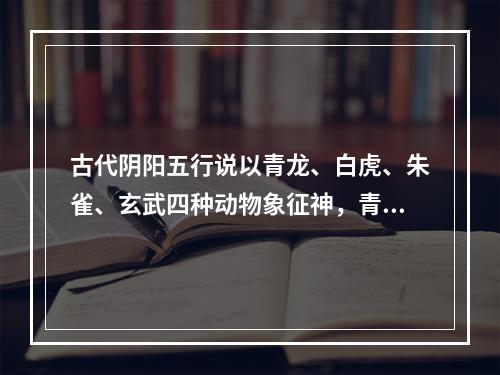 古代阴阳五行说以青龙、白虎、朱雀、玄武四种动物象征神，青龙为