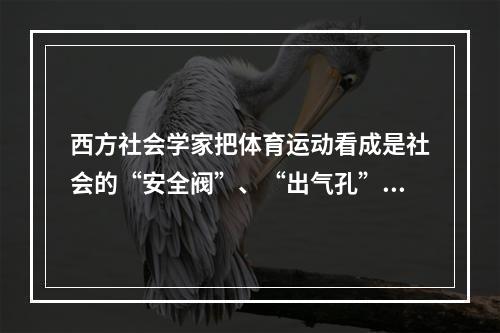 西方社会学家把体育运动看成是社会的“安全阀”、“出气孔”，这