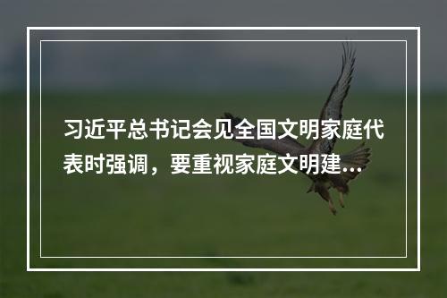 习近平总书记会见全国文明家庭代表时强调，要重视家庭文明建设，