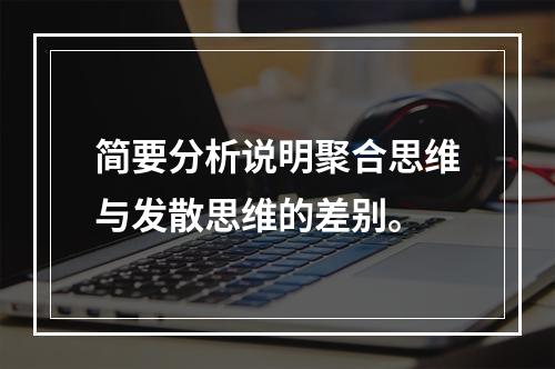 简要分析说明聚合思维与发散思维的差别。