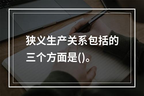 狭义生产关系包括的三个方面是()。