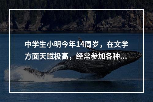 中学生小明今年14周岁，在文学方面天赋极高，经常参加各种文学