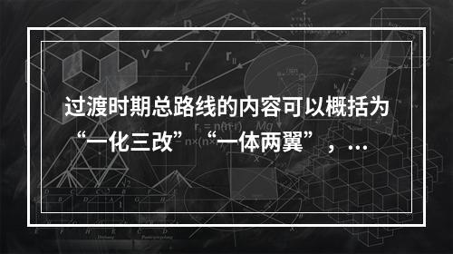 过渡时期总路线的内容可以概括为“一化三改”“一体两翼”，一化