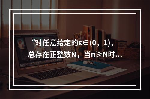 “对任意给定的ε∈(0，1)，总存在正整数N，当n≥N时，恒