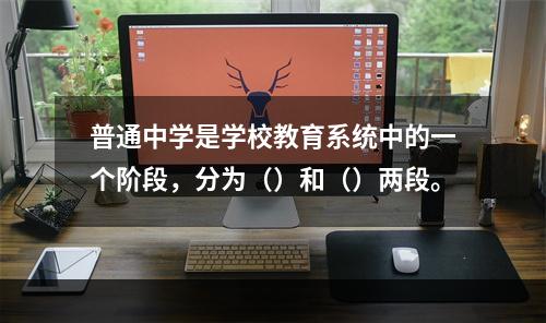 普通中学是学校教育系统中的一个阶段，分为（）和（）两段。