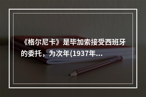 《格尔尼卡》是毕加索接受西班牙的委托，为次年(1937年)春