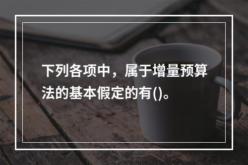 下列各项中，属于增量预算法的基本假定的有()。