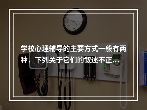 学校心理辅导的主要方式一般有两种，下列关于它们的叙述不正确的