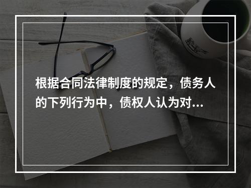 根据合同法律制度的规定，债务人的下列行为中，债权人认为对自己