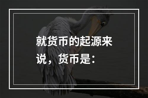 就货币的起源来说，货币是：