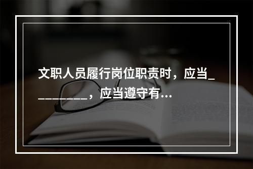 文职人员履行岗位职责时，应当________，应当遵守有关着