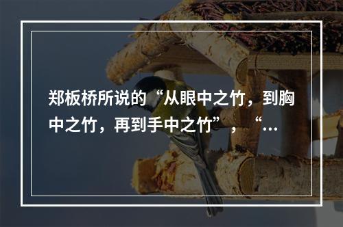 郑板桥所说的“从眼中之竹，到胸中之竹，再到手中之竹”，“眼中