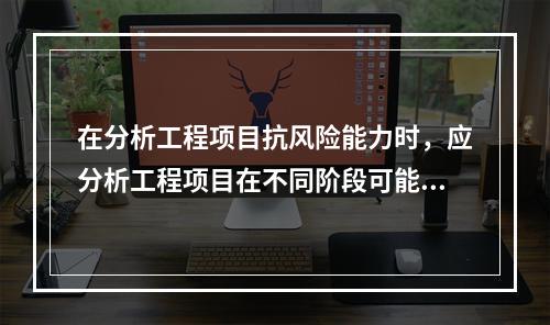 在分析工程项目抗风险能力时，应分析工程项目在不同阶段可能遇到