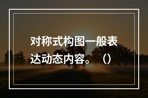 对称式构图一般表达动态内容。（）