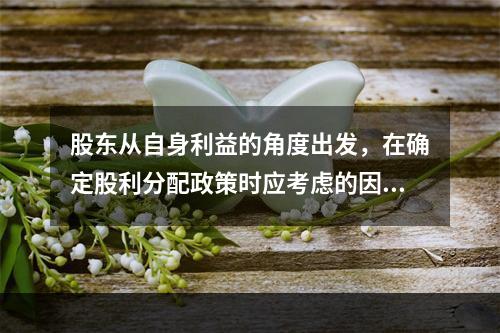 股东从自身利益的角度出发，在确定股利分配政策时应考虑的因素有