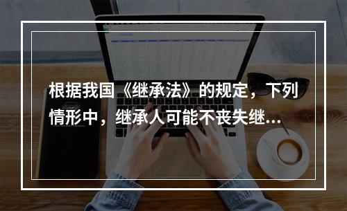 根据我国《继承法》的规定，下列情形中，继承人可能不丧失继承权