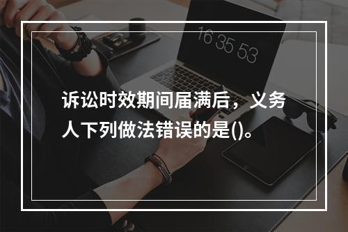 诉讼时效期间届满后，义务人下列做法错误的是()。