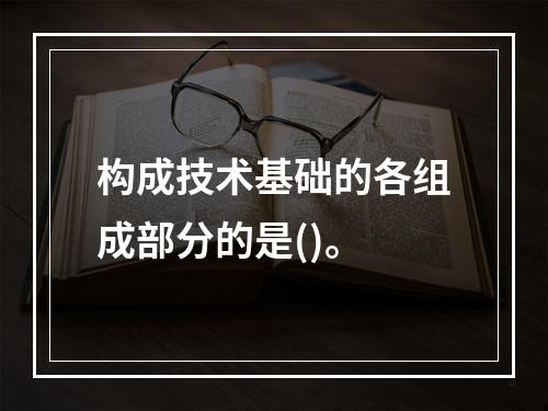 构成技术基础的各组成部分的是()。