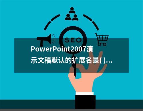 PowerPoint2007演示文稿默认的扩展名是( )。