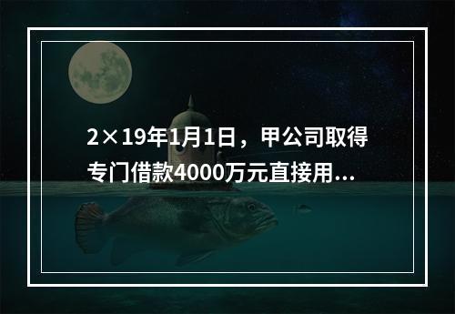 2×19年1月1日，甲公司取得专门借款4000万元直接用于当