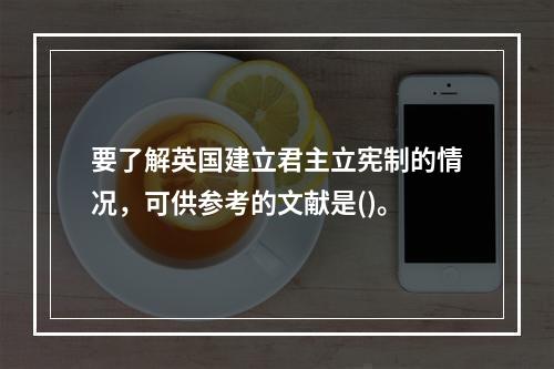 要了解英国建立君主立宪制的情况，可供参考的文献是()。