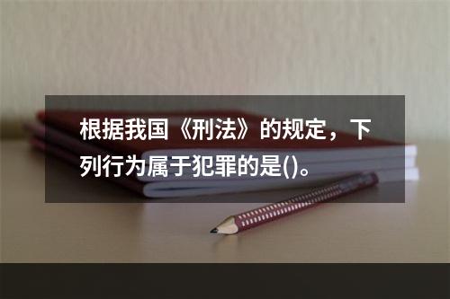 根据我国《刑法》的规定，下列行为属于犯罪的是()。