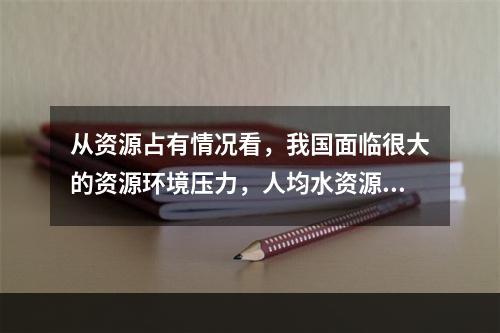 从资源占有情况看，我国面临很大的资源环境压力，人均水资源占有