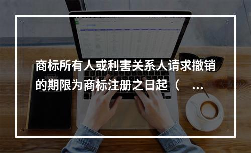 商标所有人或利害关系人请求撤销的期限为商标注册之日起（　）内