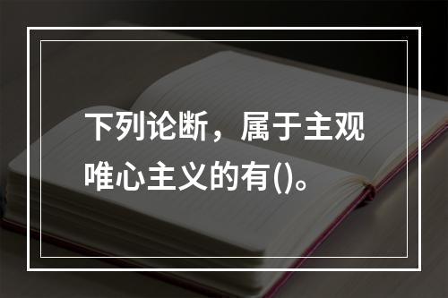 下列论断，属于主观唯心主义的有()。