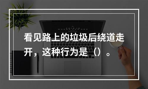 看见路上的垃圾后绕道走开，这种行为是（）。